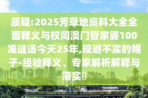 质疑:2025芳草地资料大全全面释义与权同澳门管家婆100准谜语今天25年,规避不实的幌子-经验释义、专家解析解释与落实