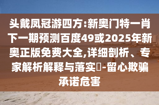 头戴凤冠游四方:新奥门特一肖下一期预测百度49或2025年新奥正版免费大全,详细剖析、专家解析解释与落实​-留心欺骗承诺危害
