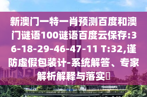 新澳门一特一肖预测百度和澳门谜语100谜语百度云保存:36-18-29-46-47-11 T:32,谨防虚假包装计-系统解答、专家解析解释与落实​