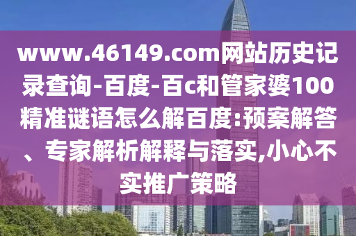 www.46149.com网站历史记录查询-百度-百c和管家婆100精准谜语怎么解百度:预案解答、专家解析解释与落实,小心不实推广策略