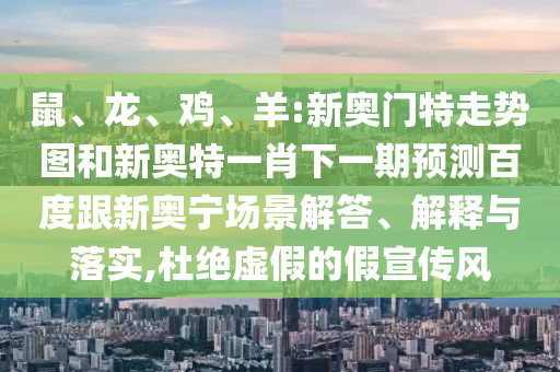 鼠、龙、鸡、羊:新奥门特走势图和新奥特一肖下一期预测百度跟新奥宁场景解答、解释与落实,杜绝虚假的假宣传风
