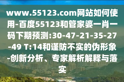 www.55123.com网站如何使用-百度55123和管家婆一肖一码下期预测:30-47-21-35-27-49 T:14和谨防不实的伪形象-创新分析、专家解析解释与落实