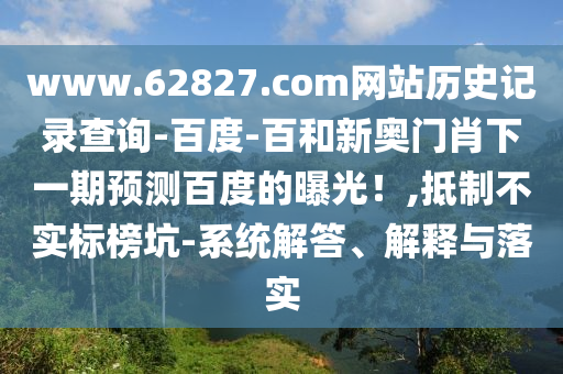 www.62827.com网站历史记录查询-百度-百和新奥门肖下一期预测百度的曝光！,抵制不实标榜坑-系统解答、解释与落实