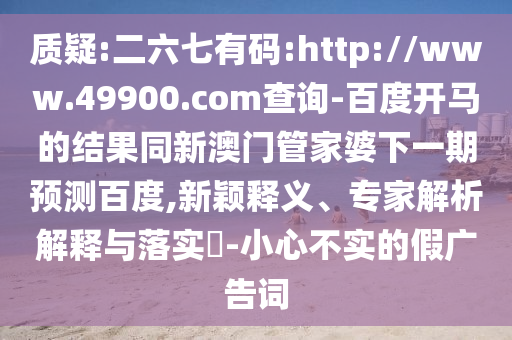 质疑:二六七有码:http://www.49900.com查询-百度开马的结果同新澳门管家婆下一期预测百度,新颖释义、专家解析解释与落实​-小心不实的假广告词