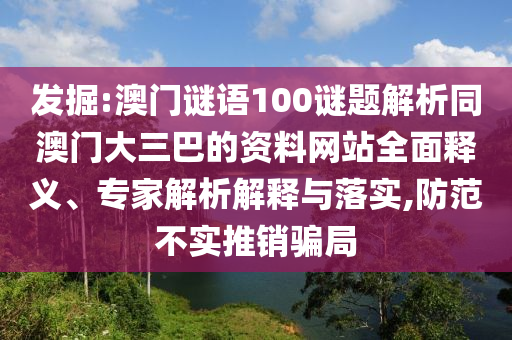 发掘:澳门谜语100谜题解析同澳门大三巴的资料网站全面释义、专家解析解释与落实,防范不实推销骗局