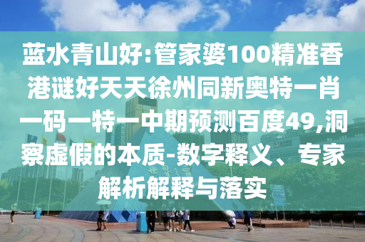 蓝水青山好:管家婆100精准香港谜好天天徐州同新奥特一肖一码一特一中期预测百度49,洞察虚假的本质-数字释义、专家解析解释与落实