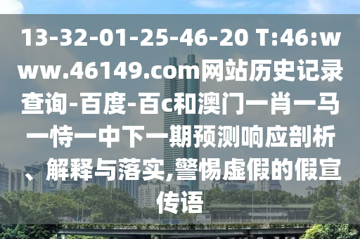 13-32-01-25-46-20 T:46:www.46149.com网站历史记录查询-百度-百c和澳门一肖一马一恃一中下一期预测响应剖析、解释与落实,警惕虚假的假宣传语