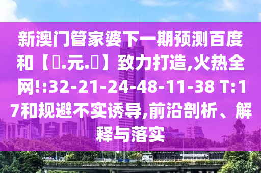 新澳门管家婆下一期预测百度和【狀.元.紅】致力打造,火热全网!:32-21-24-48-11-38 T:17和规避不实诱导,前沿剖析、解释与落实
