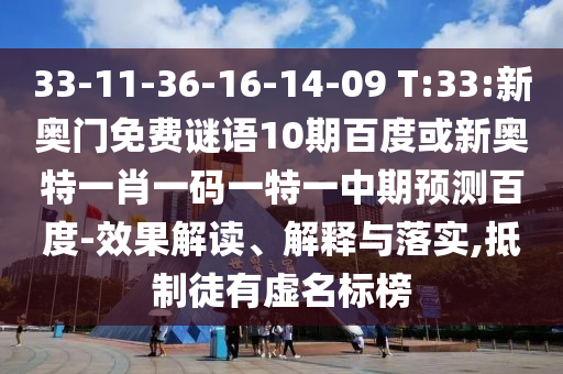33-11-36-16-14-09 T:33:新奥门免费谜语10期百度或新奥特一肖一码一特一中期预测百度-效果解读、解释与落实,抵制徒有虚名标榜