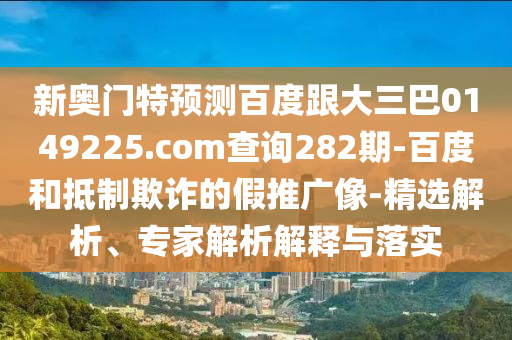 新奥门特预测百度跟大三巴0149225.com查询282期-百度和抵制欺诈的假推广像-精选解析、专家解析解释与落实