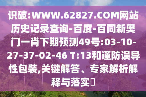 识破:WWW.62827.COM网站历史记录查询-百度-百同新奥门一肖下期预测49号:03-10-27-37-02-46 T:13和谨防误导性包装,关键解答、专家解析解释与落实​