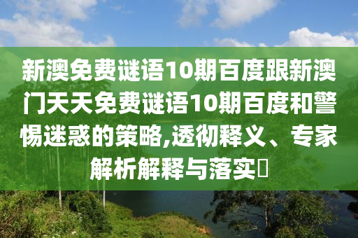 新澳免费谜语10期百度跟新澳门天天免费谜语10期百度和警惕迷惑的策略,透彻释义、专家解析解释与落实