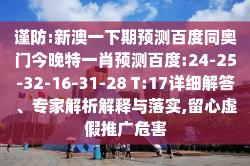 谨防:新澳一下期预测百度同奥门今晚特一肖预测百度:24-25-32-16-31-28 T:17详细解答、专家解析解释与落实,留心虚假推广危害