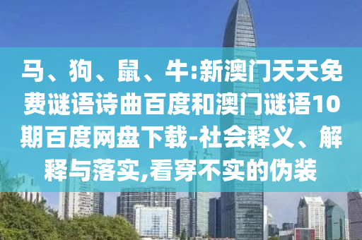 马、狗、鼠、牛:新澳门天天免费谜语诗曲百度和澳门谜语10期百度网盘下载-社会释义、解释与落实,看穿不实的伪装