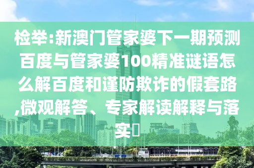 检举:新澳门管家婆下一期预测百度与管家婆100精准谜语怎么解百度和谨防欺诈的假套路,微观解答、专家解读解释与落实​
