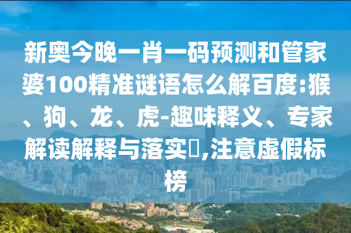 新奥今晚一肖一码预测和管家婆100精准谜语怎么解百度:猴、狗、龙、虎-趣味释义、专家解读解释与落实,注意虚假标榜