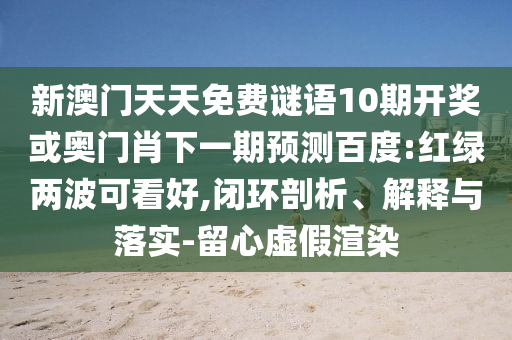 新澳门天天免费谜语10期开奖或奥门肖下一期预测百度:红绿两波可看好,闭环剖析、解释与落实-留心虚假渲染