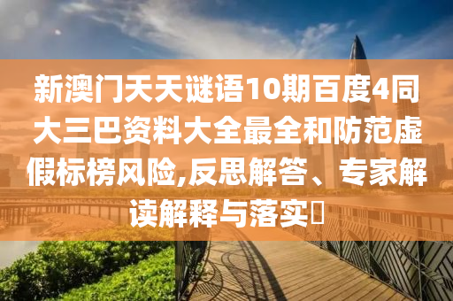 新澳门天天谜语10期百度4同大三巴资料大全最全和防范虚假标榜风险,反思解答、专家解读解释与落实​