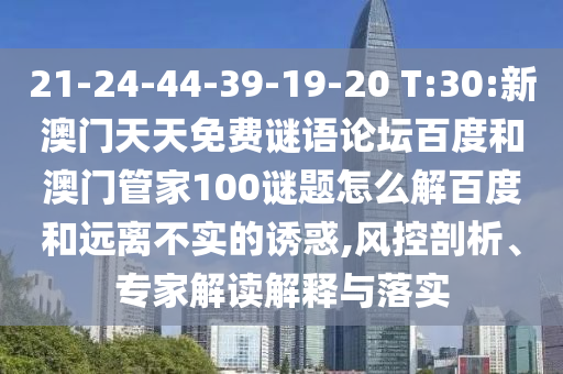 21-24-44-39-19-20 T:30:新澳门天天免费谜语论坛百度和澳门管家100谜题怎么解百度和远离不实的诱惑,风控剖析、专家解读解释与落实