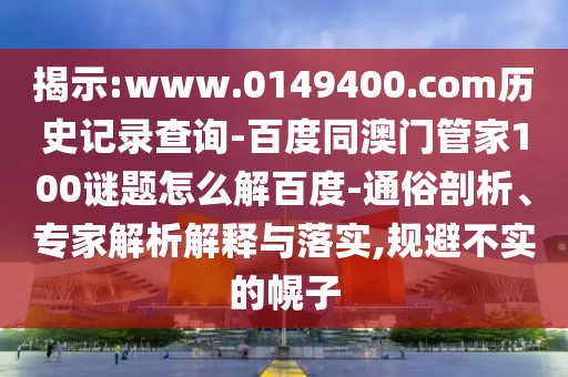 揭示:www.0149400.com历史记录查询-百度同澳门管家100谜题怎么解百度-通俗剖析、专家解析解释与落实,规避不实的幌子