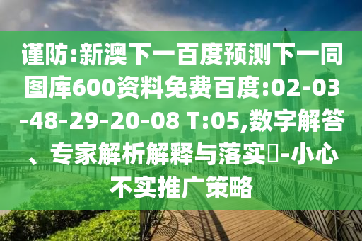 谨防:新澳下一百度预测下一同图库600资料免费百度:02-03-48-29-20-08 T:05,数字解答、专家解析解释与落实​-小心不实推广策略