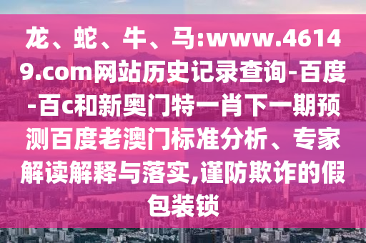 龙、蛇、牛、马:www.46149.com网站历史记录查询-百度-百c和新奥门特一肖下一期预测百度老澳门标准分析、专家解读解释与落实,谨防欺诈的假包装锁