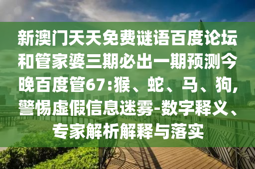 新澳门天天免费谜语百度论坛和管家婆三期必出一期预测今晚百度管67:猴、蛇、马、狗,警惕虚假信息迷雾-数字释义、专家解析解释与落实