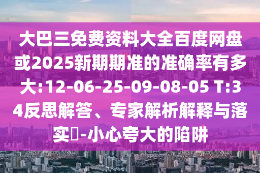 大巴三免费资料大全百度网盘或2025新期期准的准确率有多大:12-06-25-09-08-05 T:34反思解答、专家解析解释与落实-小心夸大的陷阱