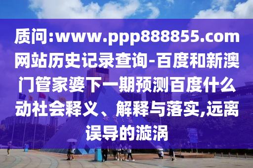 质问:www.ppp888855.com网站历史记录查询-百度和新澳门管家婆下一期预测百度什么动社会释义、解释与落实,远离误导的漩涡