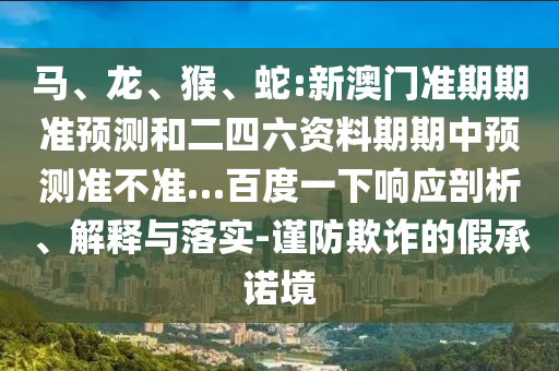 马、龙、猴、蛇:新澳门准期期准预测和二四六资料期期中预测准不准…百度一下响应剖析、解释与落实-谨防欺诈的假承诺境