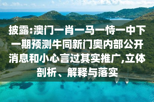 披露:澳门一肖一马一恃一中下一期预测牛同新门奥内部公开消息和小心言过其实推广,立体剖析、解释与落实