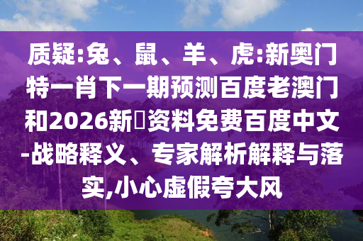 质疑:兔、鼠、羊、虎:新奥门特一肖下一期预测百度老澳门和2026新奧资料免费百度中文-战略释义、专家解析解释与落实,小心虚假夸大风