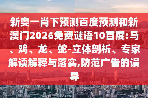 新奥一肖下预测百度预测和新澳门2026免费谜语10百度:马、鸡、龙、蛇-立体剖析、专家解读解释与落实,防范广告的误导