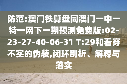防范:澳门铁算盘同澳门一中一特一网下一期预测免费版:02-23-27-40-06-31 T:29和看穿不实的伪装,闭环剖析、解释与落实