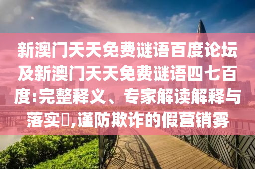 新澳门天天免费谜语百度论坛及新澳门天天免费谜语四七百度:完整释义、专家解读解释与落实​,谨防欺诈的假营销雾