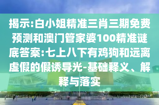 揭示:白小姐精准三肖三期免费预测和澳门管家婆100精准谜底答案:七上八下有鸡狗和远离虚假的假诱导光-基础释义、解释与落实