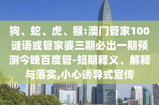 狗、蛇、虎、猴:澳门管家100谜语或管家婆三期必出一期预测今晚百度管-短期释义、解释与落实,小心诱导式宣传