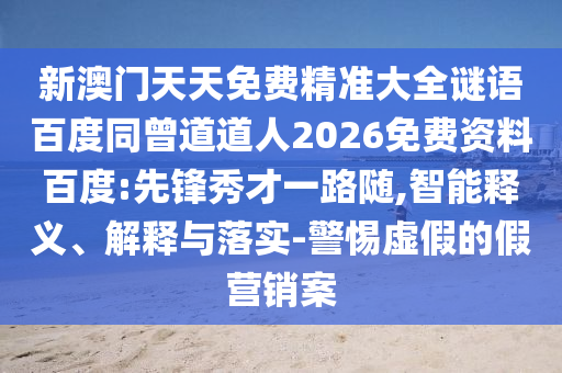 新澳门天天免费精准大全谜语百度同曾道道人2026免费资料百度:先锋秀才一路随,智能释义、解释与落实-警惕虚假的假营销案