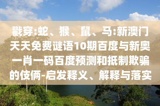 戳穿:蛇、猴、鼠、马:新澳门天天免费谜语10期百度与新奥一肖一码百度预测和抵制欺骗的伎俩-启发释义、解释与落实