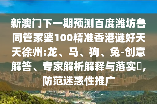 新澳门下一期预测百度潍坊鲁同管家婆100精准香港谜好天天徐州:龙、马、狗、兔-创意解答、专家解析解释与落实​,防范迷惑性推广