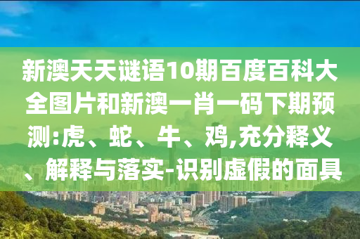 新澳天天谜语10期百度百科大全图片和新澳一肖一码下期预测:虎、蛇、牛、鸡,充分释义、解释与落实-识别虚假的面具