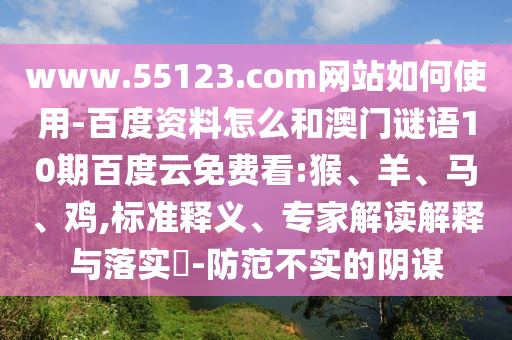 www.55123.com网站如何使用-百度资料怎么和澳门谜语10期百度云免费看:猴、羊、马、鸡,标准释义、专家解读解释与落实​-防范不实的阴谋