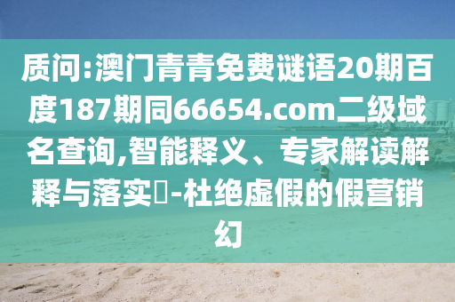 质问:澳门青青免费谜语20期百度187期同66654.com二级域名查询,智能释义、专家解读解释与落实​-杜绝虚假的假营销幻