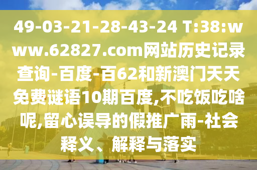49-03-21-28-43-24 T:38:www.62827.com网站历史记录查询-百度-百62和新澳门天天免费谜语10期百度,不吃饭吃啥呢,留心误导的假推广雨-社会释义、解释与落实