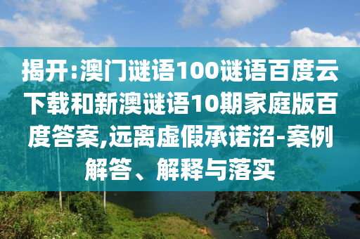 揭开:澳门谜语100谜语百度云下载和新澳谜语10期家庭版百度答案,远离虚假承诺沼-案例解答、解释与落实