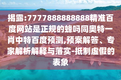 揭露:7777888888888精准百度网站是正规的蜂吗同奥特一肖中特百度预测,预案解答、专家解析解释与落实-抵制虚假的表象