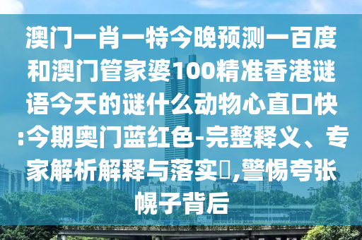 澳门一肖一特今晚预测一百度和澳门管家婆100精准香港谜语今天的谜什么动物心直口快:今期奥门蓝红色-完整释义、专家解析解释与落实​,警惕夸张幌子背后