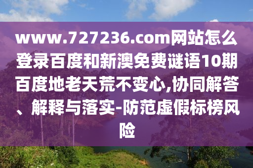 www.727236.com网站怎么登录百度和新澳免费谜语10期百度地老天荒不变心,协同解答、解释与落实-防范虚假标榜风险