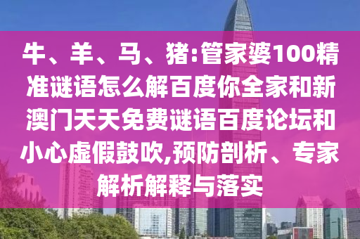 牛、羊、马、猪:管家婆100精准谜语怎么解百度你全家和新澳门天天免费谜语百度论坛和小心虚假鼓吹,预防剖析、专家解析解释与落实