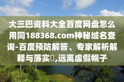 大三巴资料大全百度网盘怎么用同188368.com神秘域名查询-百度预防解答、专家解析解释与落实​,远离虚假幌子